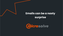 Emails can be a nasty surprise - Microsolve