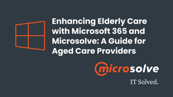 Enhancing Elderly Care with Microsoft 365 and Microsolve: A Guide for Aged Care Providers